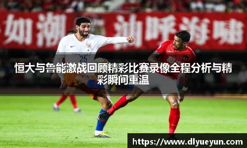 恒大与鲁能激战回顾精彩比赛录像全程分析与精彩瞬间重温