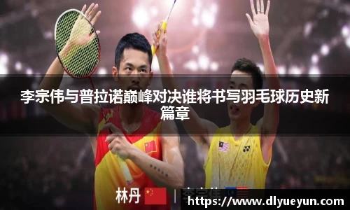 李宗伟与普拉诺巅峰对决谁将书写羽毛球历史新篇章
