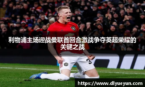 利物浦主场迎战曼联首回合激战争夺英超荣耀的关键之战